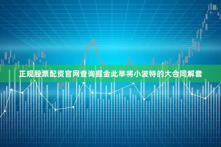 正规股票配资官网查询掘金此举将小波特的大合同解套