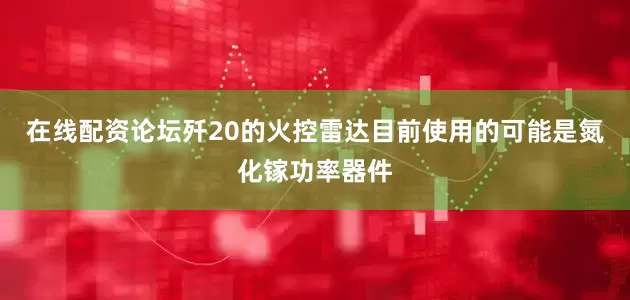 在线配资论坛歼20的火控雷达目前使用的可能是氮化镓功率器件