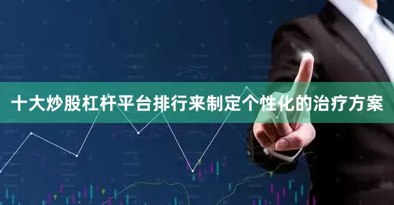 十大炒股杠杆平台排行来制定个性化的治疗方案