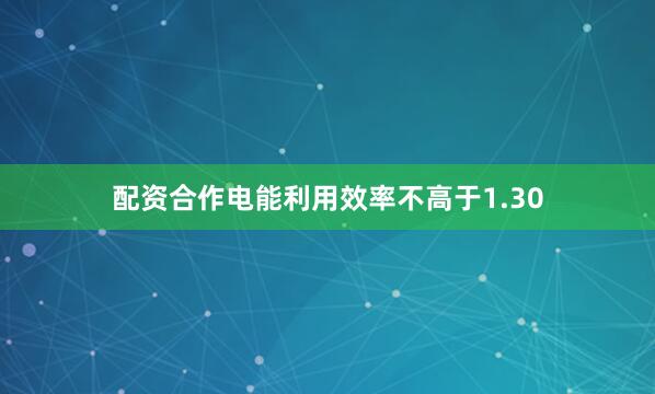 配资合作电能利用效率不高于1.30