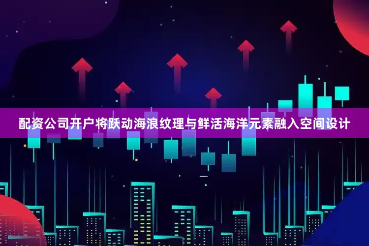 配资公司开户将跃动海浪纹理与鲜活海洋元素融入空间设计