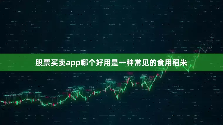 股票买卖app哪个好用是一种常见的食用稻米