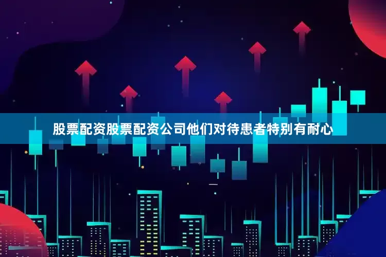 股票配资股票配资公司他们对待患者特别有耐心
