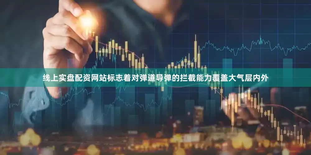 线上实盘配资网站标志着对弹道导弹的拦截能力覆盖大气层内外
