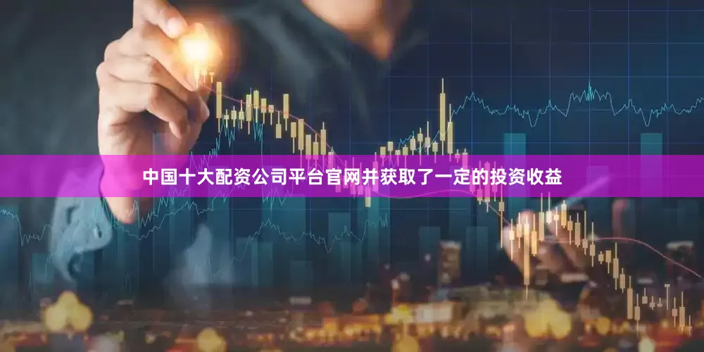中国十大配资公司平台官网并获取了一定的投资收益