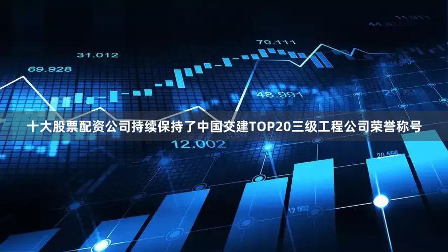 十大股票配资公司持续保持了中国交建TOP20三级工程公司荣誉称号