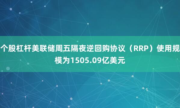 个股杠杆美联储周五隔夜逆回购协议（RRP）使用规模为1505.09亿美元