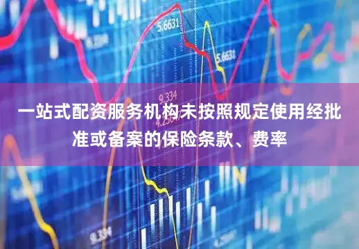 一站式配资服务机构未按照规定使用经批准或备案的保险条款、费率