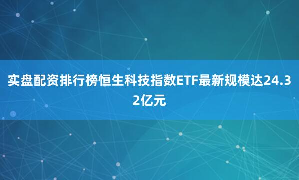 实盘配资排行榜恒生科技指数ETF最新规模达24.32亿元