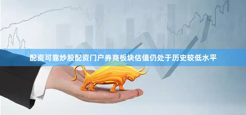 配资可靠炒股配资门户券商板块估值仍处于历史较低水平
