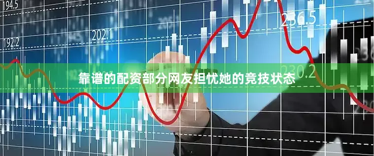 靠谱的配资部分网友担忧她的竞技状态